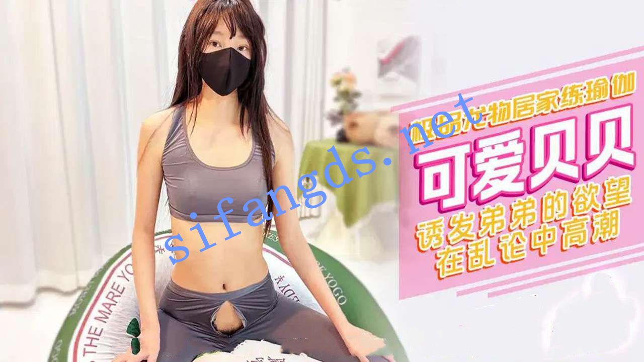 xjx511极品尤物居家练瑜伽诱发弟弟的欲望-可爱贝贝