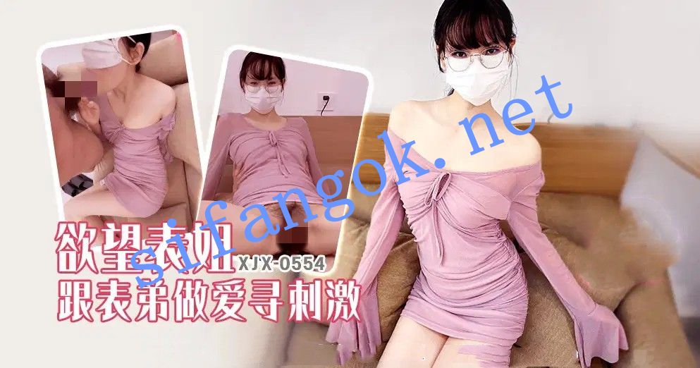 xjx554欲望表姐跟表弟做爱寻刺激