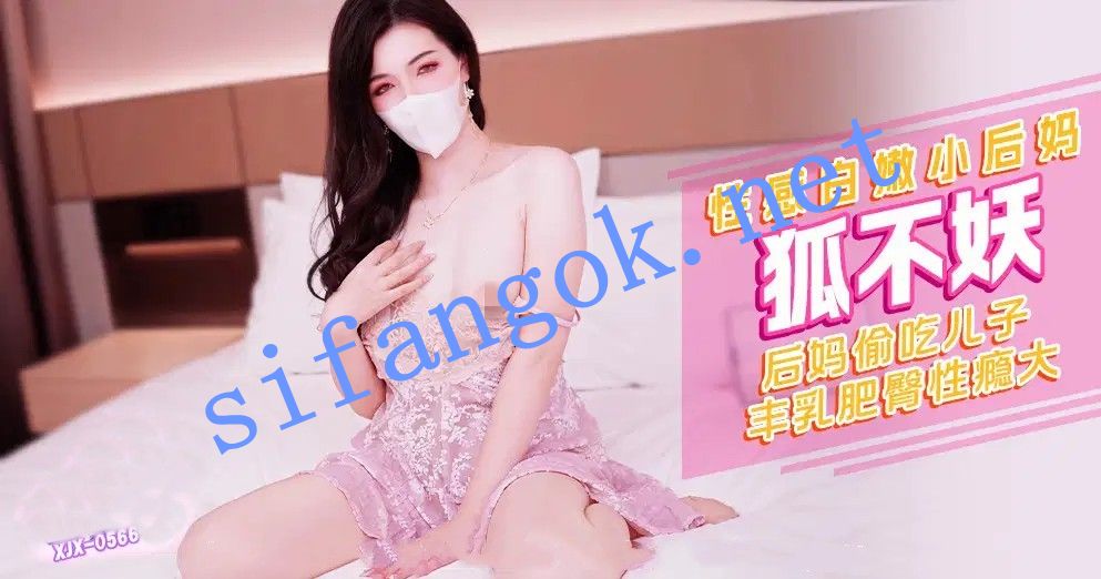 xjx566性感白嫩小后妈后妈偷吃儿子丰乳肥臀性瘾-狐不妖