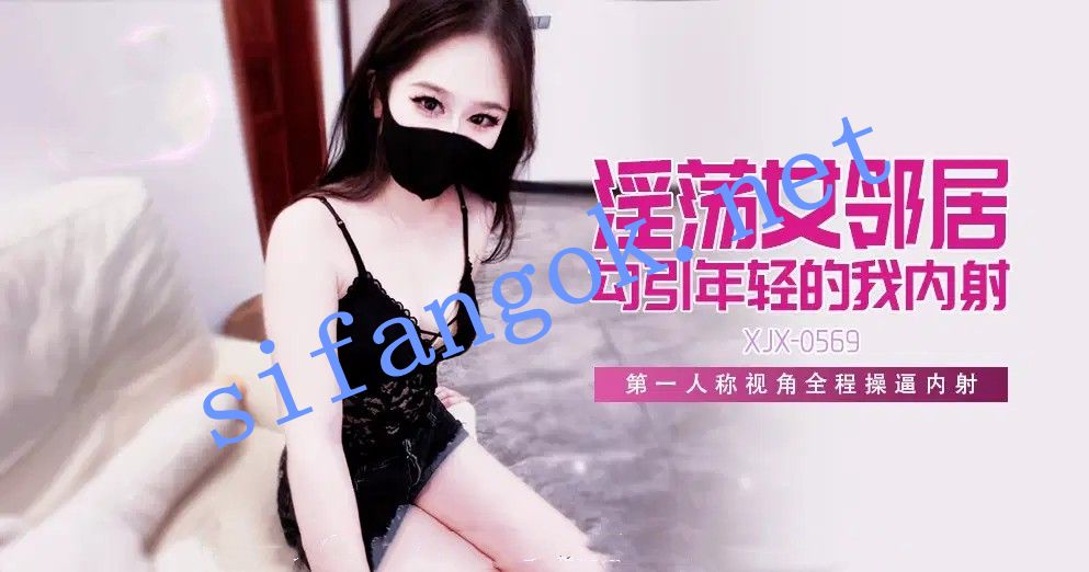 xjx569淫荡女邻居勾引年轻的我内射！糖糖（萌崽儿）