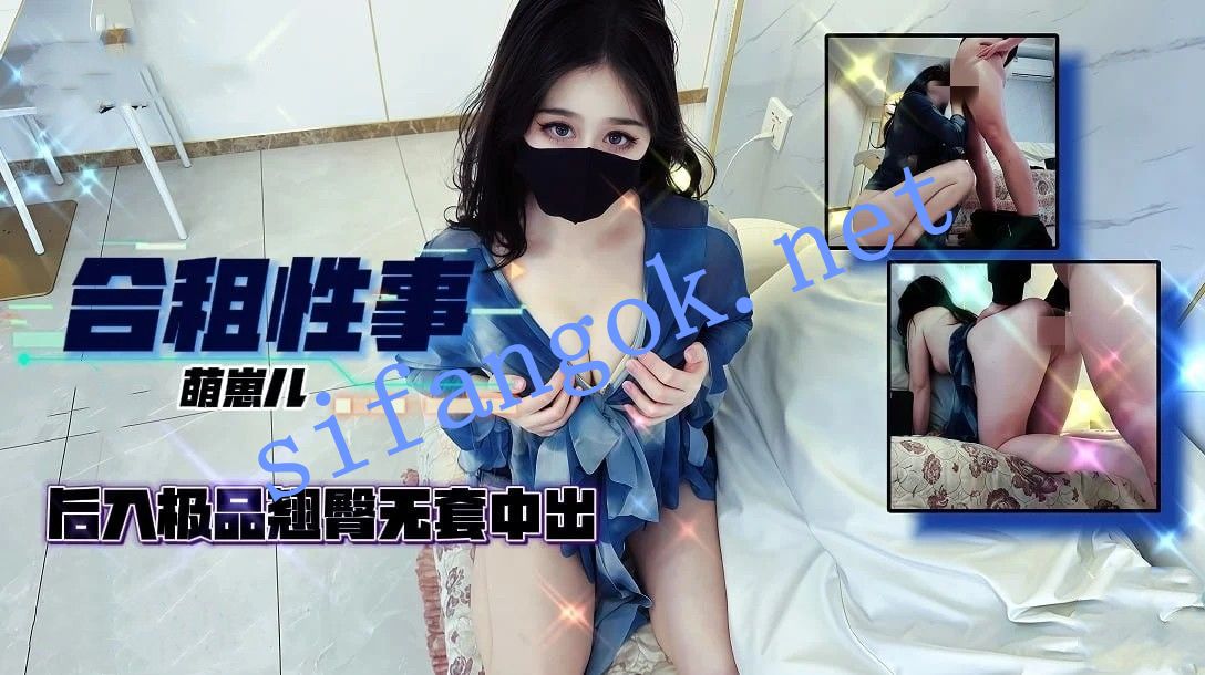 萌崽儿-合租性事爆操美女室友翘臀后入无套中出