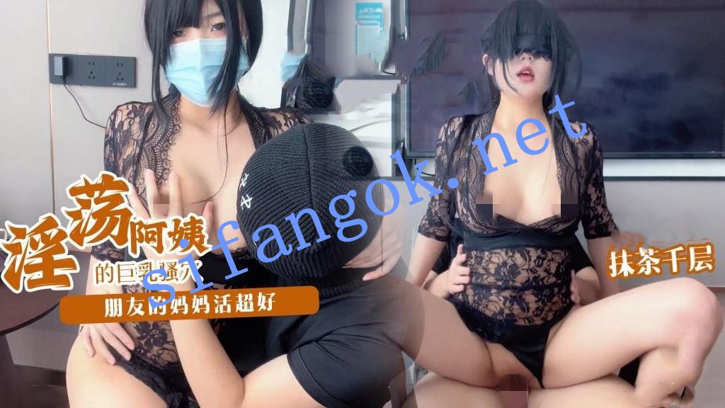 抹茶千层-淫荡阿姨的巨乳骚穴 朋友的妈妈活超好