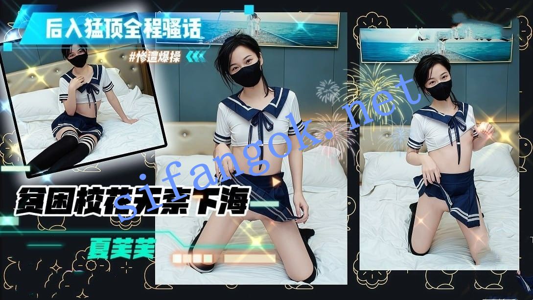 夏芙芙-贫困校花无奈下海遭暴操后入猛顶操的全程骚话连篇