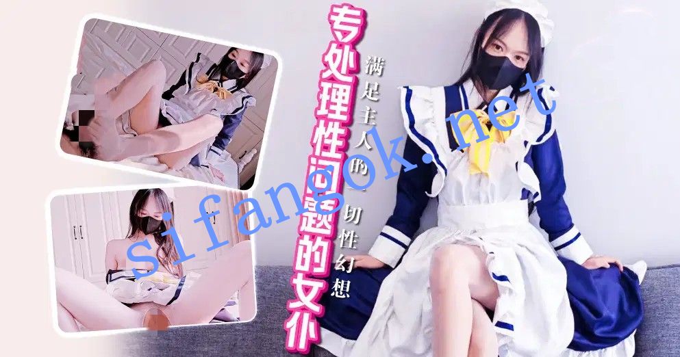 xjx645专处理性问题的女仆！满足主人的一切性幻想