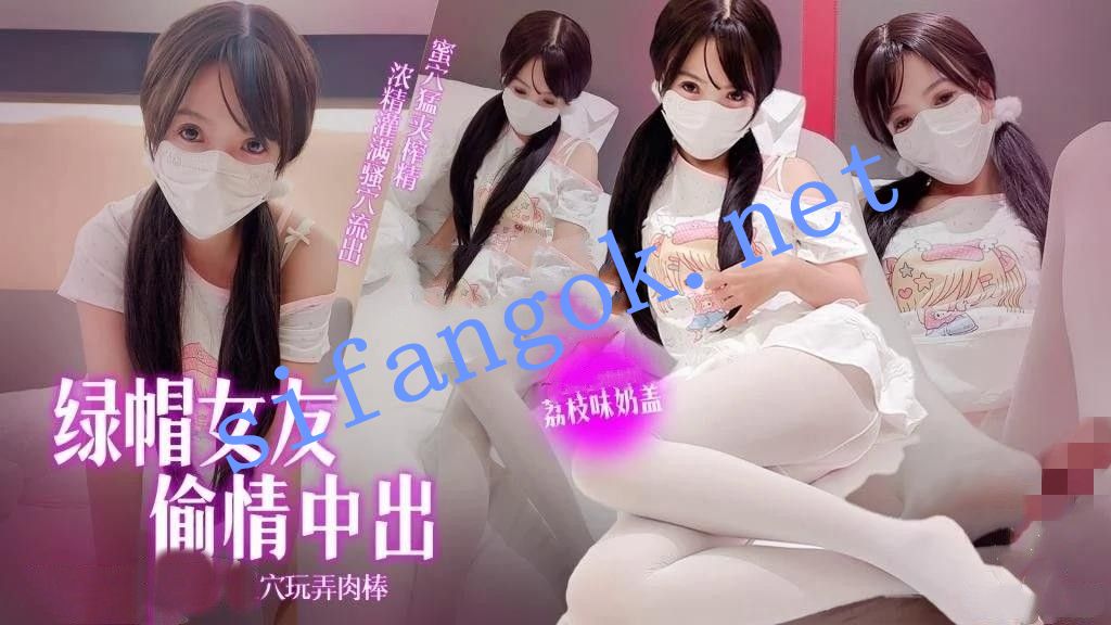 荔枝味奶盖-绿帽女友偷情记超渴望肉棒插入足穴玩弄肉棒