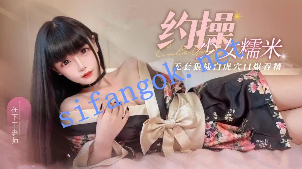 在下王老师-约操少女糯米无套狠插白虎穴口爆吞精口活超棒